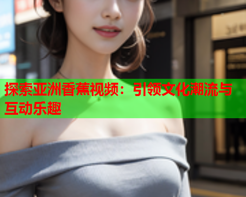 探索亚洲香蕉视频：引领文化潮流与互动乐趣