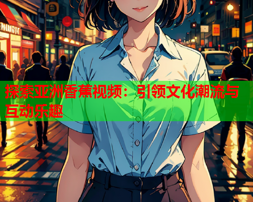 探索亚洲香蕉视频：引领文化潮流与互动乐趣