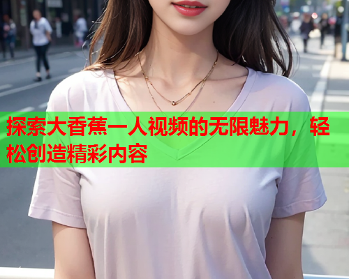 探索大香蕉一人视频的无限魅力，轻松创造精彩内容