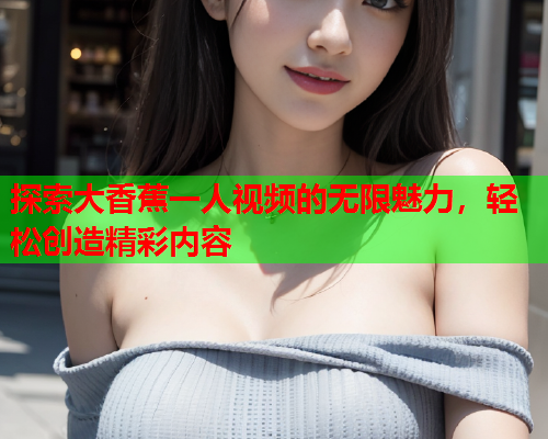 探索大香蕉一人视频的无限魅力，轻松创造精彩内容