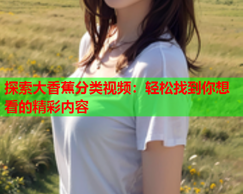 探索大香蕉分类视频：轻松找到你想看的精彩内容