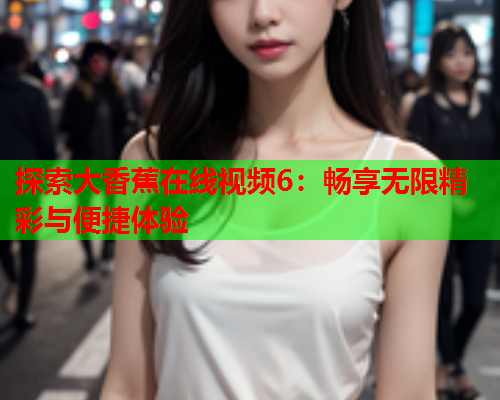 探索大香蕉在线视频6：畅享无限精彩与便捷体验
