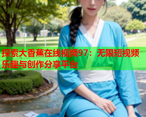 探索大香蕉在线视频97：无限短视频乐趣与创作分享平台