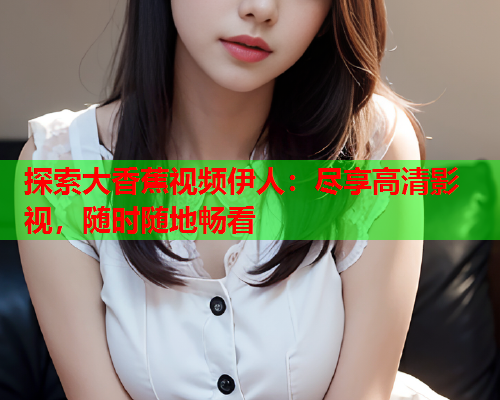 探索大香蕉视频伊人：尽享高清影视，随时随地畅看