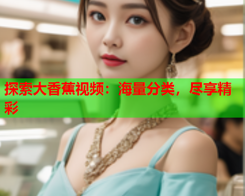 探索大香蕉视频：海量分类，尽享精彩