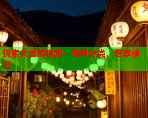 探索大香蕉视频：海量分类，尽享精彩