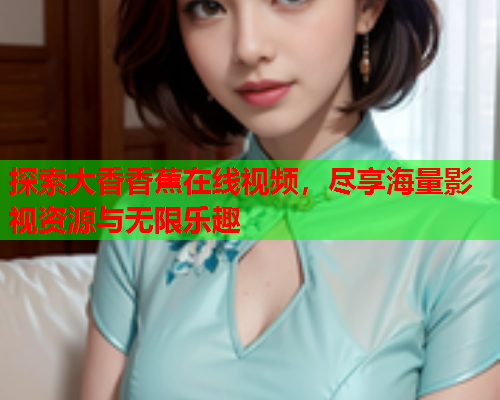 探索大香香蕉在线视频，尽享海量影视资源与无限乐趣