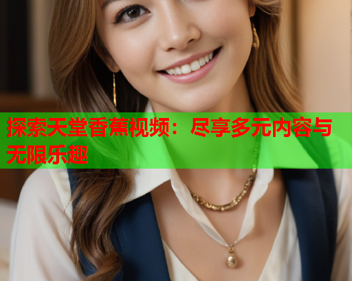 探索天堂香蕉视频：尽享多元内容与无限乐趣