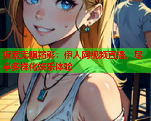探索无限精彩：伊人网视频直播，尽享多样化娱乐体验