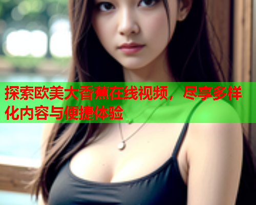 探索欧美大香蕉在线视频，尽享多样化内容与便捷体验