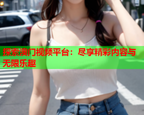 探索澳门视频平台：尽享精彩内容与无限乐趣