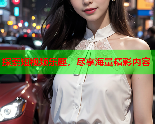 探索短视频乐趣，尽享海量精彩内容