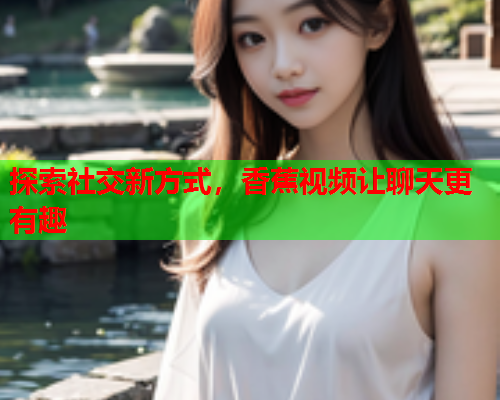 探索社交新方式，香蕉视频让聊天更有趣