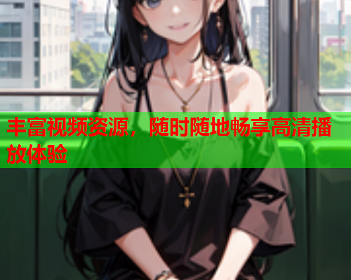 丰富视频资源，随时随地畅享高清播放体验