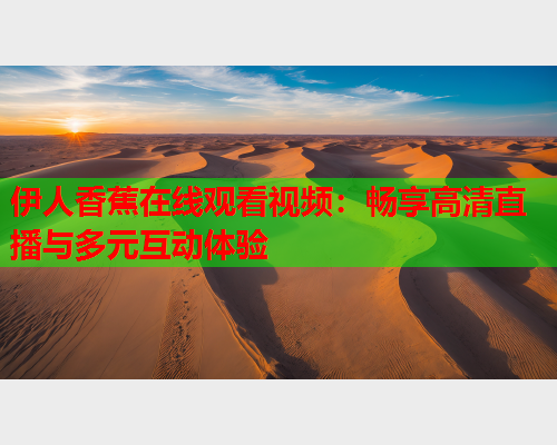 伊人香蕉在线观看视频：畅享高清直播与多元互动体验