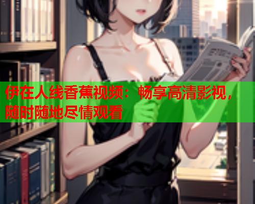 伊在人线香蕉视频：畅享高清影视，随时随地尽情观看