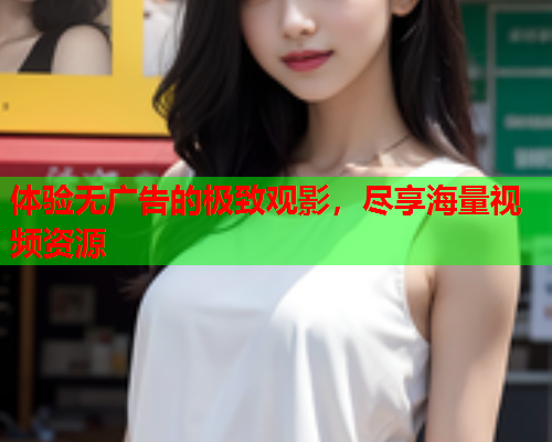体验无广告的极致观影，尽享海量视频资源