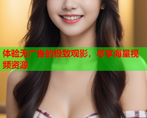 体验无广告的极致观影，尽享海量视频资源