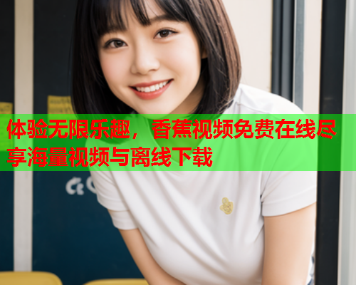 体验无限乐趣，香蕉视频免费在线尽享海量视频与离线下载