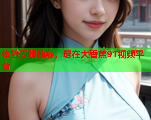体验无限精彩，尽在大香蕉91视频平台