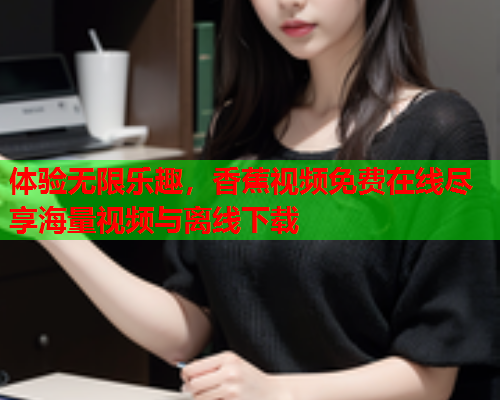 体验无限乐趣，香蕉视频免费在线尽享海量视频与离线下载