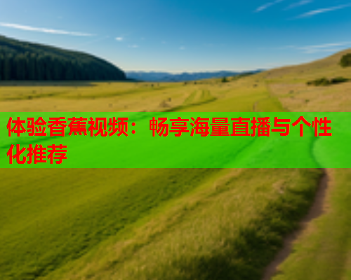体验香蕉视频：畅享海量直播与个性化推荐
