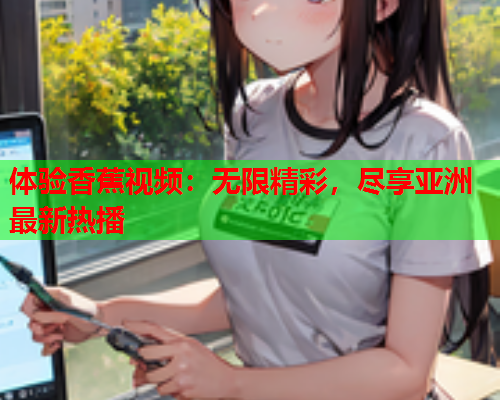 体验香蕉视频：无限精彩，尽享亚洲最新热播