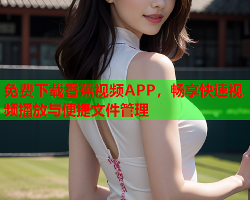 免费下载香蕉视频APP，畅享快速视频播放与便捷文件管理