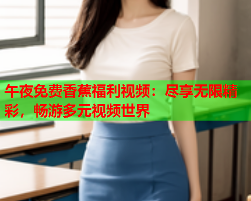 午夜免费香蕉福利视频：尽享无限精彩，畅游多元视频世界