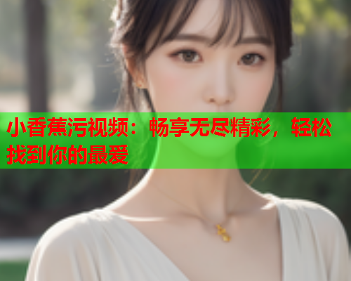 小香蕉污视频：畅享无尽精彩，轻松找到你的最爱