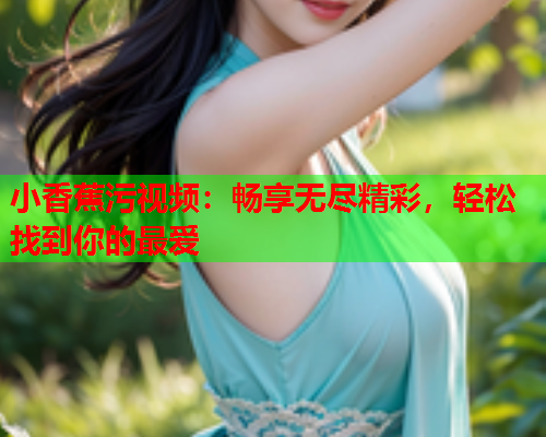 小香蕉污视频：畅享无尽精彩，轻松找到你的最爱