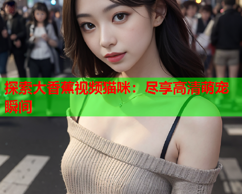 探索大香蕉视频猫咪：尽享高清萌宠瞬间