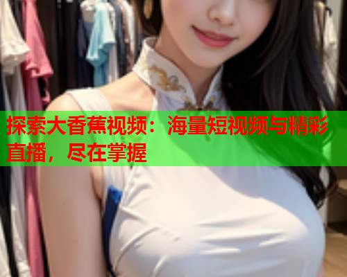 探索大香蕉视频：海量短视频与精彩直播，尽在掌握