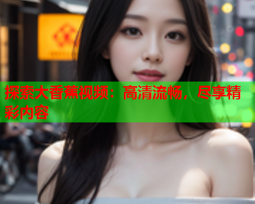 探索大香蕉视频：高清流畅，尽享精彩内容