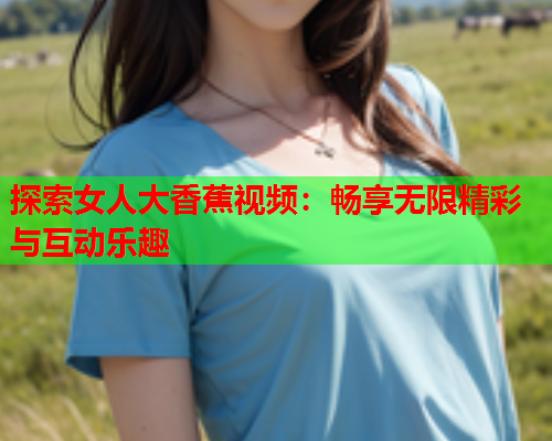 探索女人大香蕉视频：畅享无限精彩与互动乐趣