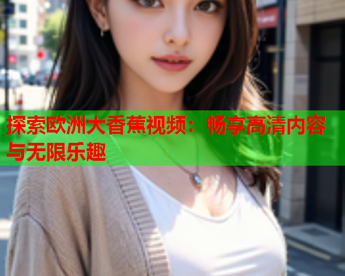 探索欧洲大香蕉视频：畅享高清内容与无限乐趣