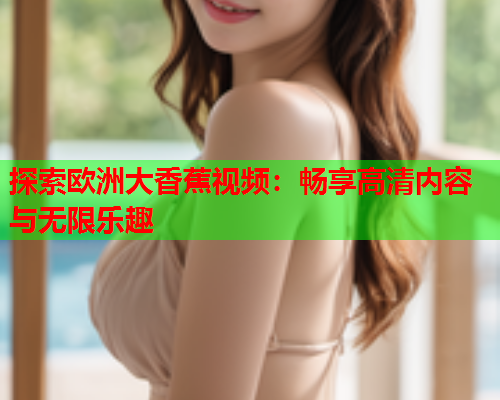 探索欧洲大香蕉视频：畅享高清内容与无限乐趣