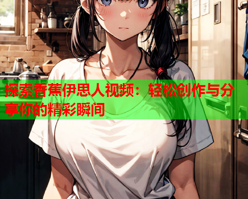 探索香蕉伊思人视频：轻松创作与分享你的精彩瞬间