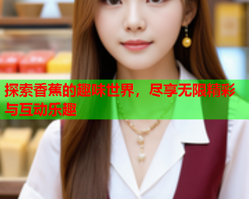 探索香蕉的趣味世界，尽享无限精彩与互动乐趣