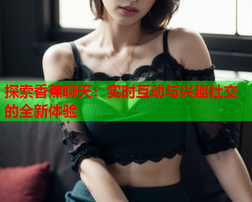 探索香蕉聊天：实时互动与兴趣社交的全新体验