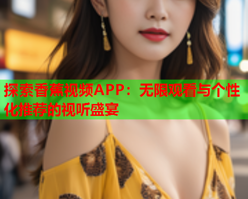 探索香蕉视频APP：无限观看与个性化推荐的视听盛宴