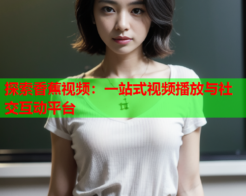 探索香蕉视频：一站式视频播放与社交互动平台