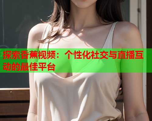 探索香蕉视频：个性化社交与直播互动的最佳平台