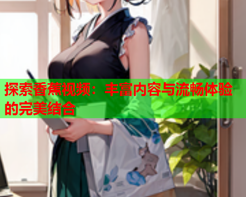 探索香蕉视频：丰富内容与流畅体验的完美结合