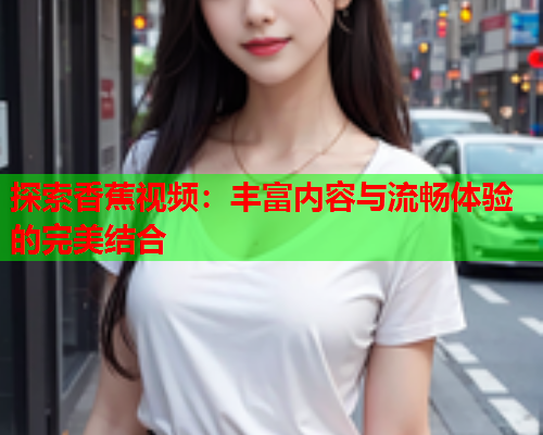 探索香蕉视频：丰富内容与流畅体验的完美结合