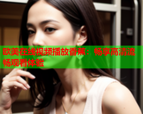 欧美在线视频播放香蕉：畅享高清流畅观看体验