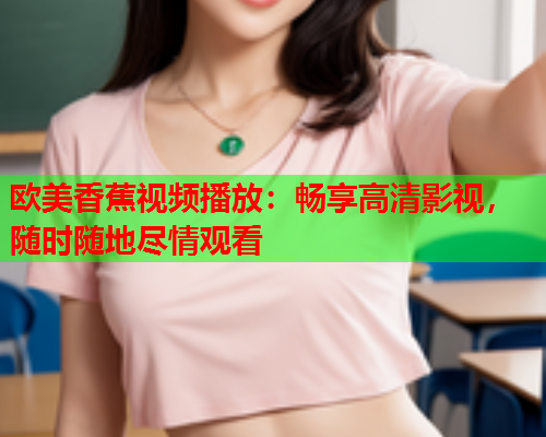 欧美香蕉视频播放：畅享高清影视，随时随地尽情观看