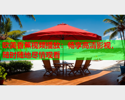 欧美香蕉视频播放：畅享高清影视，随时随地尽情观看