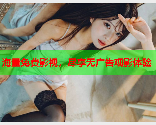 海量免费影视，尽享无广告观影体验