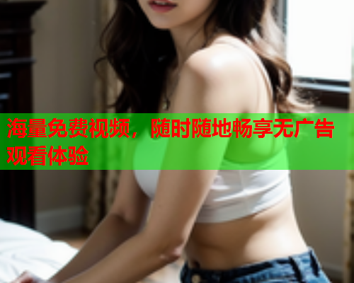 海量免费视频，随时随地畅享无广告观看体验